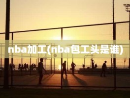 nba加工(nba包工头是谁)