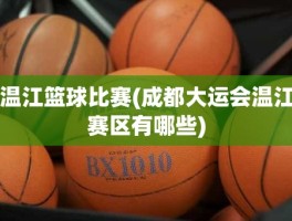 温江篮球比赛(成都大运会温江赛区有哪些)