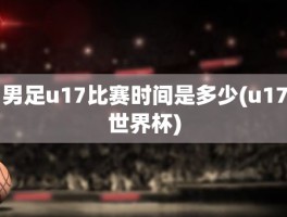 男足u17比赛时间是多少(u17世界杯)