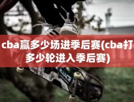 cba赢多少场进季后赛(cba打多少轮进入季后赛)