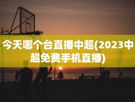 今天哪个台直播中超(2023中超免费手机直播)