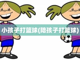 小孩子打篮球(陪孩子打篮球)