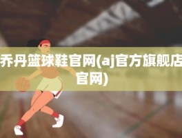 乔丹篮球鞋官网(aj官方旗舰店官网)