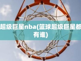 超级巨星nba(篮球超级巨星都有谁)