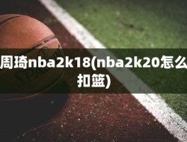 周琦nba2k18(nba2k20怎么扣篮)