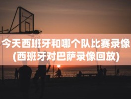 今天西班牙和哪个队比赛录像(西班牙对巴萨录像回放)