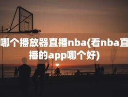 哪个播放器直播nba(看nba直播的app哪个好)