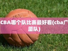 CBA哪个队比赛最好看(cba广厦队)