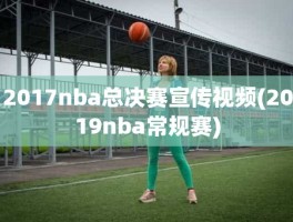 2017nba总决赛宣传视频(2019nba常规赛)