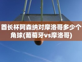 酋长杯阿森纳对摩洛哥多少个角球(葡萄牙vs摩洛哥)