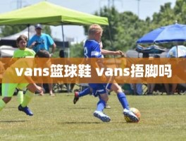 vans篮球鞋 vans捂脚吗