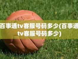 百事通tv客服号码多少(百事通tv客服号码多少)