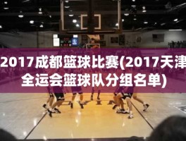 2017成都篮球比赛(2017天津全运会篮球队分组名单)