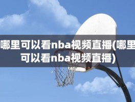 哪里可以看nba视频直播(哪里可以看nba视频直播)