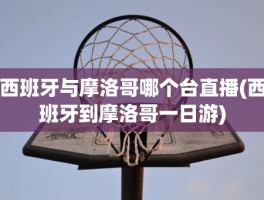 西班牙与摩洛哥哪个台直播(西班牙到摩洛哥一日游)