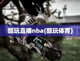 酷玩直播nba(酷玩体育)