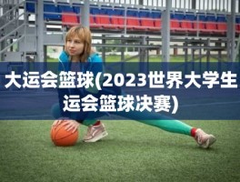 大运会篮球(2023世界大学生运会篮球决赛)