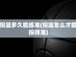 投篮多久能练准(投篮怎么才能投得准)