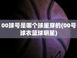 00球号是哪个球星穿的(00号球衣篮球明星)