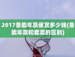 2017鲁能年票便宜多少钱(鲁能年票和套票的区别)