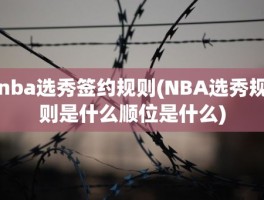 nba选秀签约规则(NBA选秀规则是什么顺位是什么)