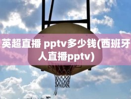英超直播 pptv多少钱(西班牙人直播pptv)