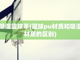 吸湿篮球革(篮球pu材质和吸湿材质的区别)