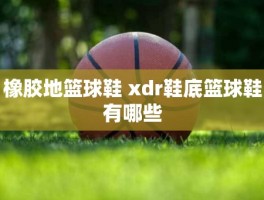 橡胶地篮球鞋 xdr鞋底篮球鞋有哪些