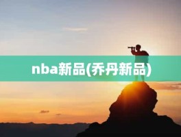 nba新品(乔丹新品)