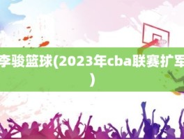 李骏篮球(2023年cba联赛扩军)