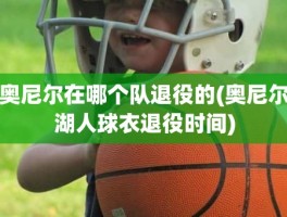 奥尼尔在哪个队退役的(奥尼尔湖人球衣退役时间)