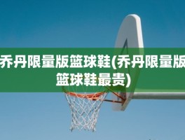 乔丹限量版篮球鞋(乔丹限量版篮球鞋最贵)