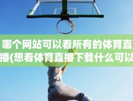 哪个网站可以看所有的体育直播(想看体育直播下载什么可以看呀)