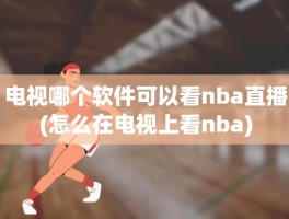 电视哪个软件可以看nba直播(怎么在电视上看nba)