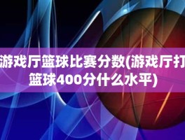 游戏厅篮球比赛分数(游戏厅打篮球400分什么水平)