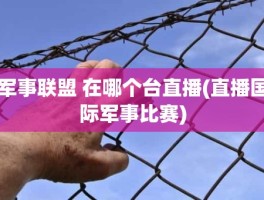 军事联盟 在哪个台直播(直播国际军事比赛)