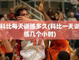 科比每天训练多久(科比一天训练几个小时)
