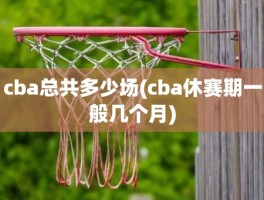 cba总共多少场(cba休赛期一般几个月)