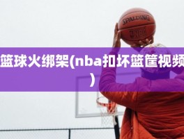 篮球火绑架(nba扣坏篮筐视频)