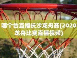 哪个台直播长沙龙舟赛(2020龙舟比赛直播视频)