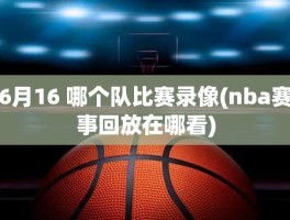6月16 哪个队比赛录像(nba赛事回放在哪看)