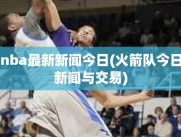 nba最新新闻今日(火箭队今日新闻与交易)
