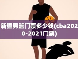 新疆男篮门票多少钱(cba2020-2021门票)