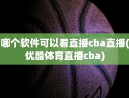 哪个软件可以看直播cba直播(优酷体育直播cba)