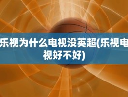 乐视为什么电视没英超(乐视电视好不好)