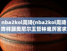 nba2kol周琦(nba2kol周琦咋样跟奥尼尔王哲林谁厉害求详解)