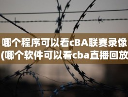 哪个程序可以看cBA联赛录像(哪个软件可以看cba直播回放)