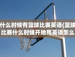 什么时候有篮球比赛英语(篮球比赛什么时候开始用英语怎么说)