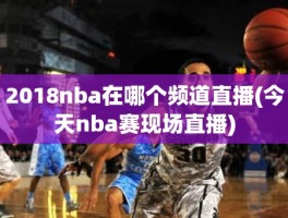 2018nba在哪个频道直播(今天nba赛现场直播)