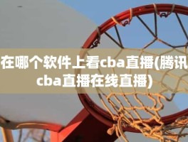 在哪个软件上看cba直播(腾讯cba直播在线直播)